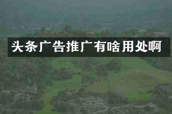 头条广告推广有啥用处啊