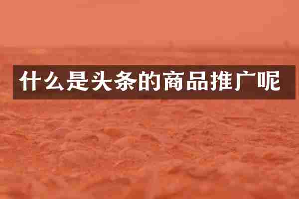 什么是头条的商品推广呢
