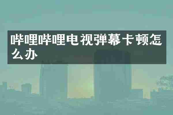 哔哩哔哩电视弹幕卡顿怎么办