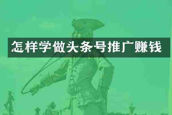 怎样学做头条号推广赚钱