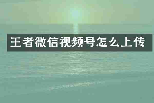 王者微信视频号怎么上传