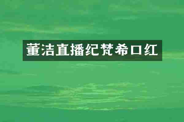董洁直播纪梵希口红