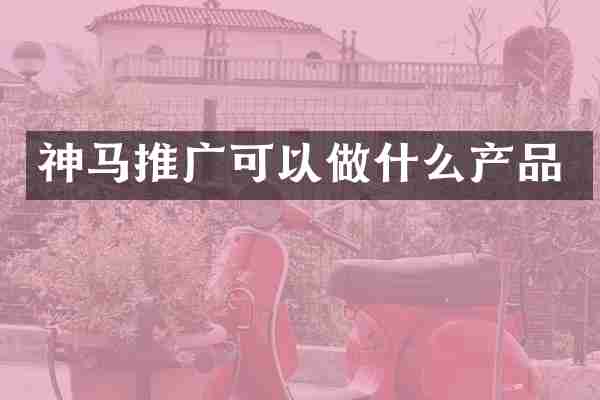 神马推广可以做什么产品