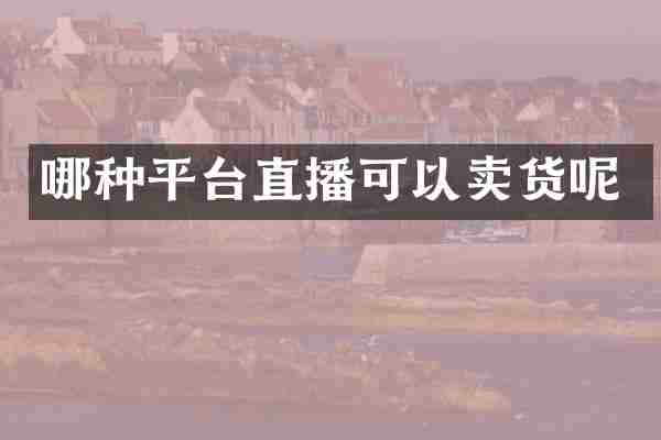 哪种平台直播可以卖货呢