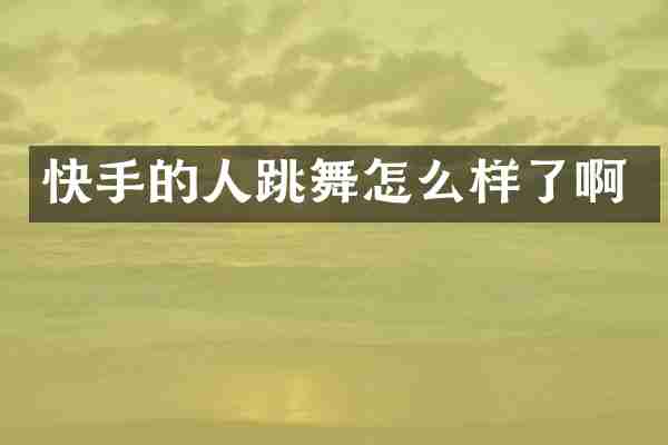 快手的人跳舞怎么样了啊