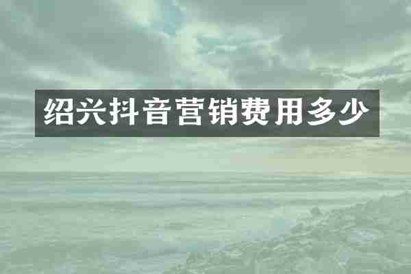 绍兴抖音营销费用多少
