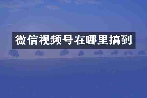 微信视频号在哪里搞到