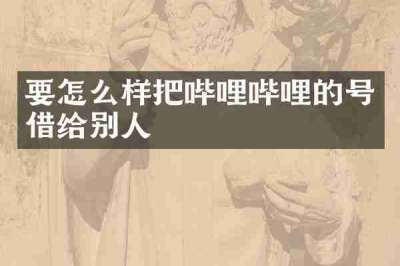 要怎么样把哔哩哔哩的号借给别人