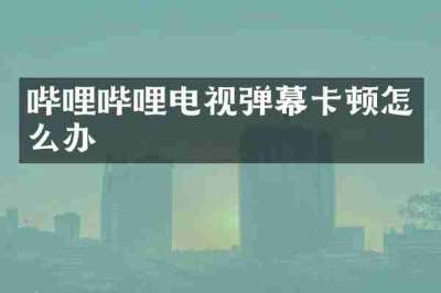 哔哩哔哩电视弹幕卡顿怎么办