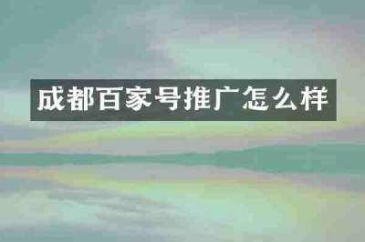 成都百家号推广怎么样