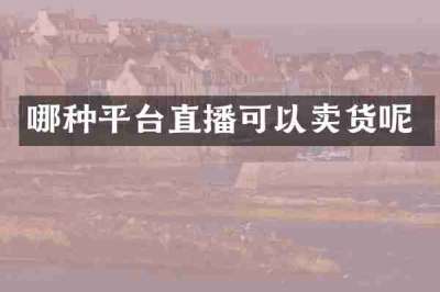 哪种平台直播可以卖货呢
