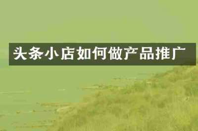 头条小店如何做产品推广
