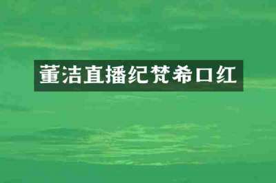 董洁直播纪梵希口红