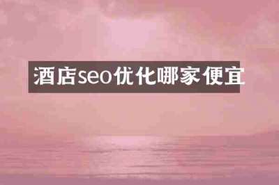 酒店seo优化哪家便宜