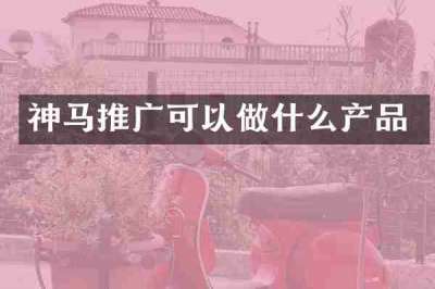 神马推广可以做什么产品