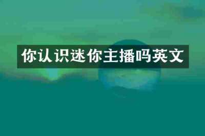 你认识迷你主播吗英文
