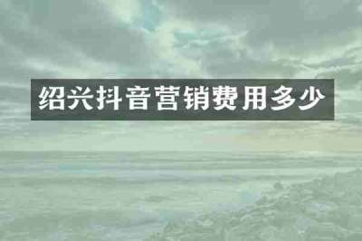 绍兴抖音营销费用多少