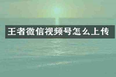 王者微信视频号怎么上传