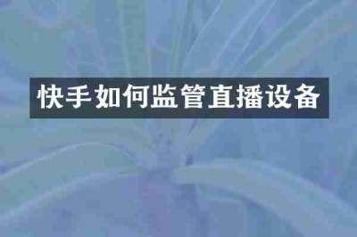 快手如何监管直播设备