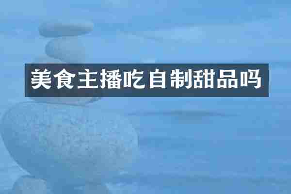 美食主播吃自制甜品吗