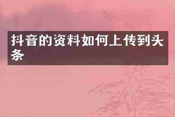 抖音的资料如何上传到头条