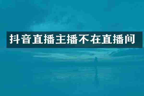 抖音直播主播不在直播间