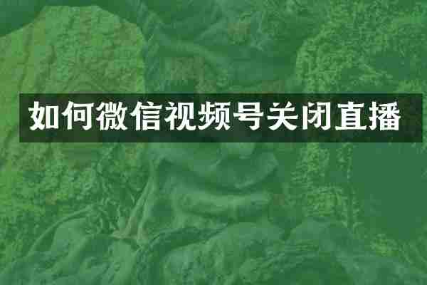 如何微信视频号关闭直播