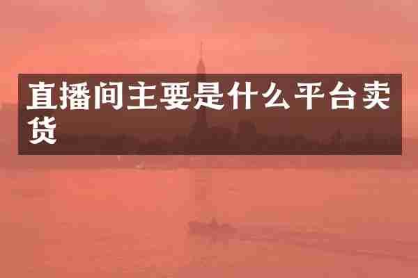 直播间主要是什么平台卖货