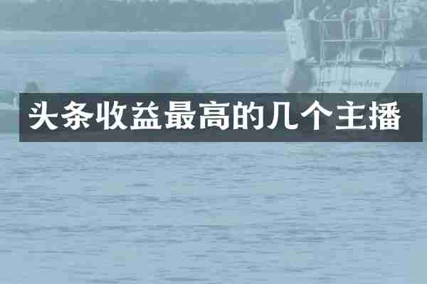 头条收益最高的几个主播