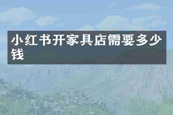 小红书开家具店需要多少钱
