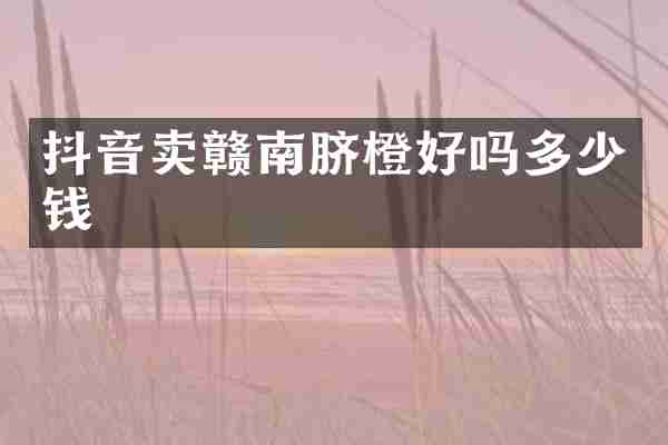 抖音卖赣南脐橙好吗多少钱