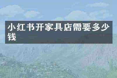 小红书开家具店需要多少钱