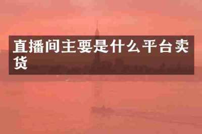 直播间主要是什么平台卖货
