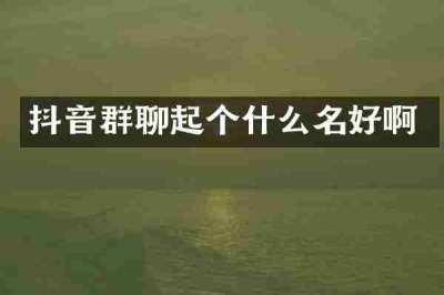抖音群聊起个什么名好啊