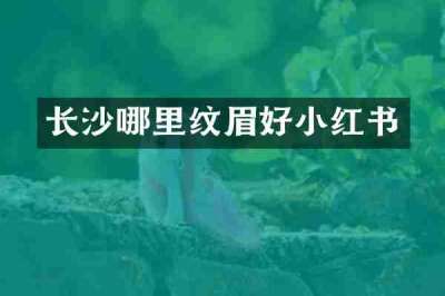 长沙哪里纹眉好小红书