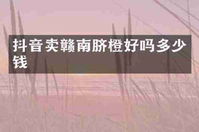 抖音卖赣南脐橙好吗多少钱