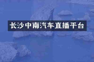 长沙中南汽车直播平台