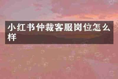 小红书仲裁客服岗位怎么样