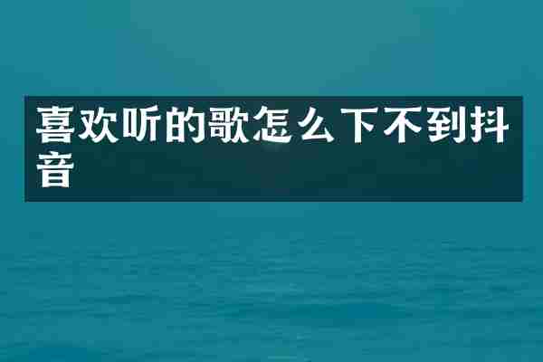 喜欢听的歌怎么下不到抖音