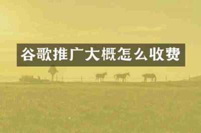 谷歌推广大概怎么收费