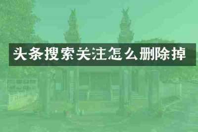 头条搜索关注怎么删除掉