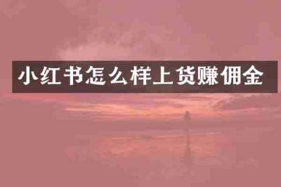 小红书怎么样上货赚佣金