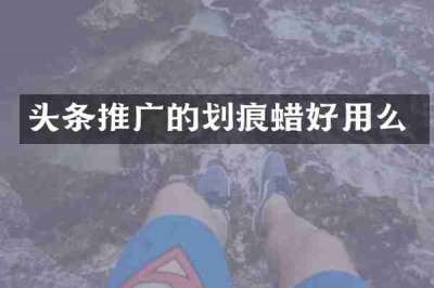 头条推广的划痕蜡好用么