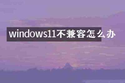 windows11不兼容怎么办