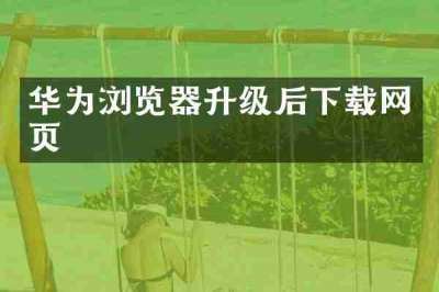 华为浏览器升级后下载网页