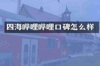四海哔哩哔哩口碑怎么样