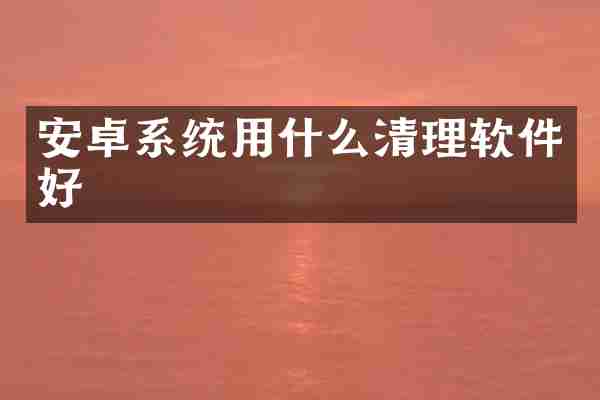 安卓系统用什么清理软件好