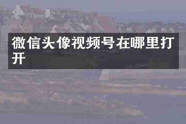 微信头像视频号在哪里打开