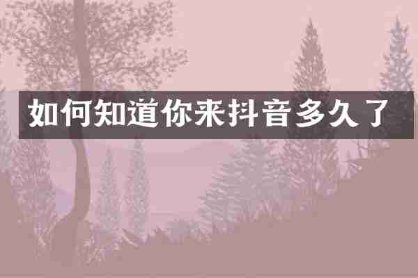 如何知道你来抖音多久了