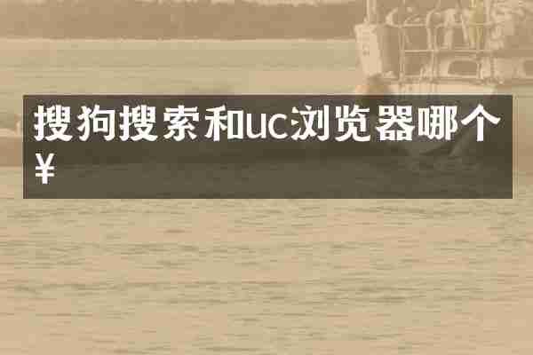 搜狗搜索和uc浏览器哪个好